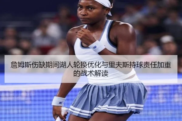 詹姆斯伤缺期间湖人轮换优化与里夫斯持球责任加重的战术解读(QIUSUSPORTS)